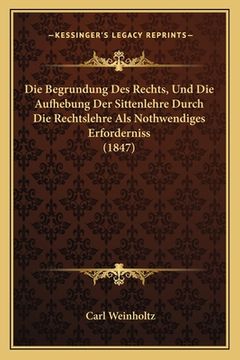 portada Die Begrundung Des Rechts, Und Die Aufhebung Der Sittenlehre Durch Die Rechtslehre Als Nothwendiges Erforderniss (1847) (in German)