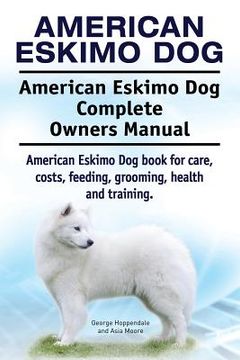 portada American Eskimo Dog. American Eskimo Dog Complete Owners Manual. American Eskimo Dog book for care, costs, feeding, grooming, health and training. (en Inglés)