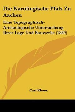 portada Die Karolingische Pfalz Zu Aachen: Eine Topographisch-Archaologische Untersuchung Ihrer Lage Und Bauwerke (1889) (en Alemán)