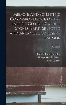 portada Memoir and Scientific Correspondence of the Late Sir George Gabriel Stokes, Bart., Selected and Arranged by Joseph Larmor; Volume 2 (en Inglés)