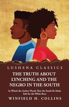 portada The Truth About Lynching and the Negro in the South In Which the Author Pleads That the South Be Made Safe for the White Race (en Inglés)