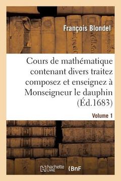 portada Cours de Mathématique Contenant Divers Traitez Composez Et Enseignez À Monseigneur Le Dauphin. Vol1 (en Francés)
