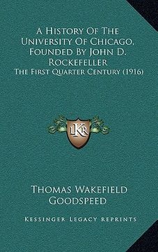 portada a history of the university of chicago, founded by john d. rockefeller: the first quarter century (1916) (en Inglés)