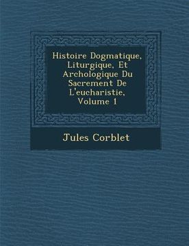 portada Histoire Dogmatique, Liturgique, Et Arch�ologique Du Sacrement De L'eucharistie, Volume 1 (en Francés)