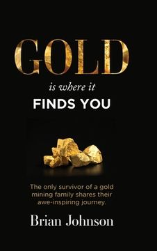 portada Gold Is Where It Finds You: The only survivor of a gold mining family shares their awe-inspiring journey (en Inglés)