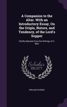 portada A Companion to the Altar. With an Introductory Essay, On the Origin, Nature, and Tendency, of the Lord's Supper: Chiefly Selected From the Writings of (en Inglés)