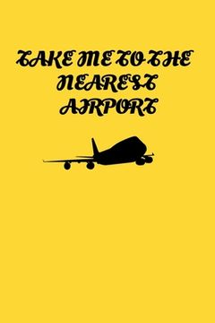 portada Take Me To The Nearest Airport: Handy 6 x 9 size to take with you.