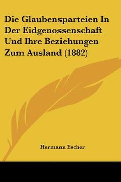 portada Die Glaubensparteien In Der Eidgenossenschaft Und Ihre Beziehungen Zum Ausland (1882) (en Alemán)