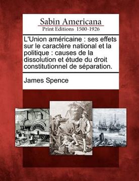 portada L'Union Am Ricaine: Ses Effets Sur Le Caract Re National Et La Politique: Causes de La Dissolution Et Tude Du Droit Constitutionnel de S P (en Francés)