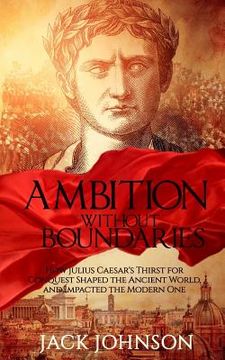 portada Ambition without Boundaries: How Julius Caesar's Thirst for Conquest Shaped the Ancient World, and Impacted the Modern One (in English)
