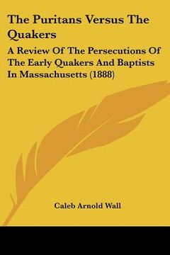 portada the puritans versus the quakers: a review of the persecutions of the early quakers and baptists in massachusetts (1888) (en Inglés)