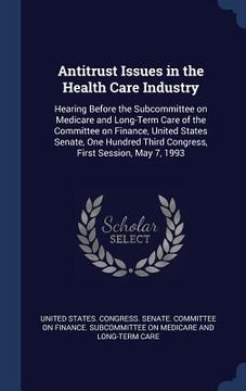 portada Antitrust Issues in the Health Care Industry: Hearing Before the Subcommittee on Medicare and Long-Term Care of the Committee on Finance, United State (en Inglés)