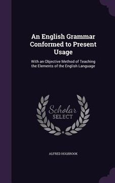 portada An English Grammar Conformed to Present Usage: With an Objective Method of Teaching the Elements of the English Language (en Inglés)