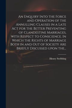 portada An Enquiry Into the Force and Operation of the Annulling Clauses in a Late Act for the Better Preventing of Clandestine Marriages, With Respect to Con