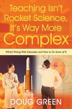 portada Teaching Isn't Rocket Science, It's way More Complex: What's Wrong With Education and how to fix Some of it 