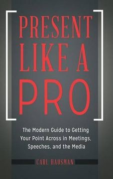 portada Present Like a Pro: The Modern Guide to Getting Your Point Across in Meetings, Speeches, and the Media