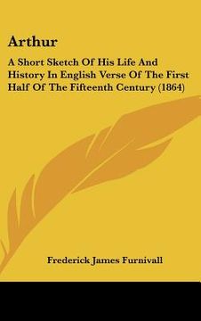 portada arthur: a short sketch of his life and history in english verse of the first half of the fifteenth century (1864) (en Inglés)