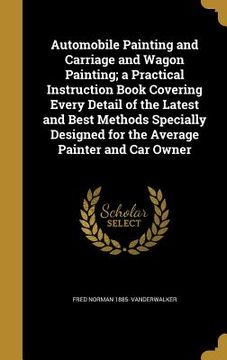 portada Automobile Painting and Carriage and Wagon Painting; a Practical Instruction Book Covering Every Detail of the Latest and Best Methods Specially Desig (in English)