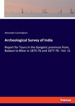 portada Archeological Survey of India: Report for Tours in the Gangetic provinces from, Badaon to Bihar in 1875-76 and 1877-78 - Vol. 11 (en Inglés)