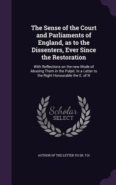 portada The Sense of the Court and Parliaments of England, as to the Dissenters, Ever Since the Restoration: With Reflections on the new Mode of Abusing Them (en Inglés)