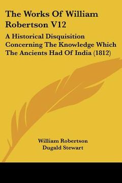 portada the works of william robertson v12: a historical disquisition concerning the knowledge which the ancients had of india (1812) (en Inglés)