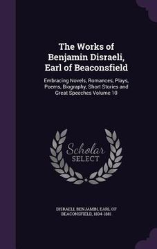 portada The Works of Benjamin Disraeli, Earl of Beaconsfield: Embracing Novels, Romances, Plays, Poems, Biography, Short Stories and Great Speeches Volume 10 (en Inglés)