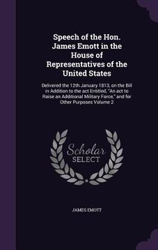 portada Speech of the Hon. James Emott in the House of Representatives of the United States: Delivered the 12th January 1813, on the Bill in Addition to the a