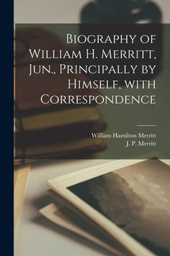 portada Biography of William H. Merritt, Jun., Principally by Himself, With Correspondence [microform] (en Inglés)