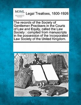 portada the records of the society of gentlemen practisers in the courts of law and equity, called the law society: compiled from manuscripts in the possessio
