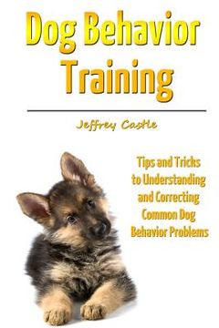 portada Dog Behavior Training: Tips and Tricks to Understanding and Correcting Common Dog Behavior Problems (en Inglés)
