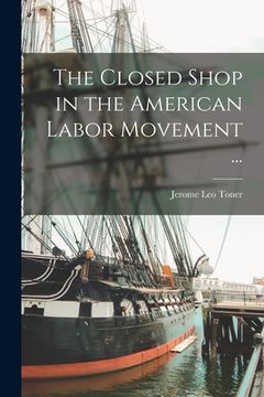 portada The Closed Shop in the American Labor Movement ... (en Inglés)