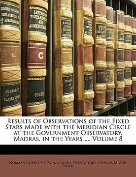 portada results of observations of the fixed stars made with the meridian circle at the government observatory, madras, in the years ..., volume 8 (in English)