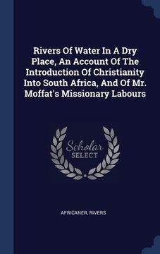 portada Rivers Of Water In A Dry Place, An Account Of The Introduction Of Christianity Into South Africa, And Of Mr. Moffat's Missionary Labours