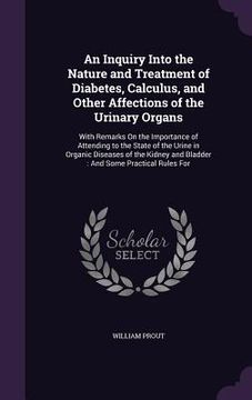 portada An Inquiry Into the Nature and Treatment of Diabetes, Calculus, and Other Affections of the Urinary Organs: With Remarks On the Importance of Attendin
