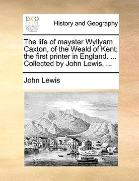 portada the life of mayster wyllyam caxton, of the weald of kent; the first printer in england. ... collected by john lewis, ... (en Inglés)