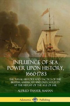 portada Influence of Sea Power Upon History, 1660-1783: The Naval History and Tactics of the British, American and Dutch Fleets at the Height of the Age of Sa (in English)