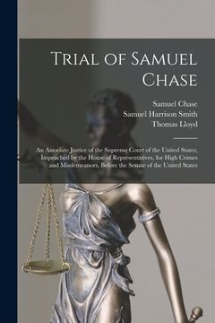 portada Trial of Samuel Chase: An Associate Justice of the Supreme Court of the United States, Impeached by the House of Representatives, for High Cr (en Inglés)