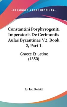 portada Constantini Porphyrogeniti Imperatoris De Cerimoniis Aulae Byzantinae V2, Book 2, Part 1: Graece Et Latine (1830) (in Latin)