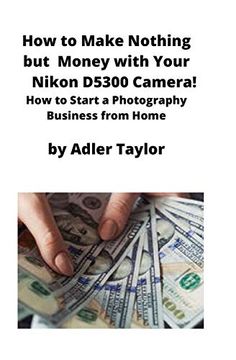 portada How to Make Nothing but Money With Your Nikon D5300 Camera! How to Start a Photography Business From Home (in English)