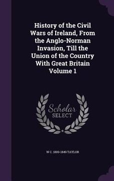 portada History of the Civil Wars of Ireland, From the Anglo-Norman Invasion, Till the Union of the Country With Great Britain Volume 1 (en Inglés)