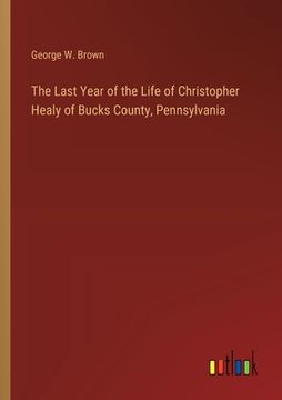 portada The Last Year of the Life of Christopher Healy of Bucks County, Pennsylvania (en Inglés)