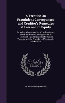 portada A Treatise On Fraudulent Conveyances and Creditor's Remedies at Law and in Equity: Including a Consideration of the Provisions of the Bankruptcy Law A