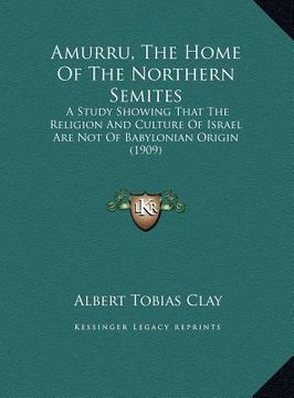 portada amurru, the home of the northern semites: a study showing that the religion and culture of israel are not of babylonian origin (1909) (in English)