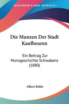 portada Die Munzen Der Stadt Kaufbeuren: Ein Beitrag Zur Munzgeschichte Schwabens (1880) (en Alemán)