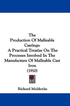 portada the production of malleable castings: a practical treatise on the processes involved in the manufacture of malleable cast iron (1910) (en Inglés)