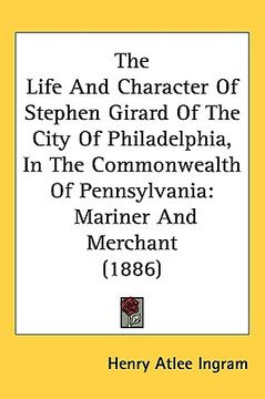 portada the life and character of stephen girard of the city of philadelphia, in the commonwealth of pennsylvania: mariner and merchant (1886) (en Inglés)