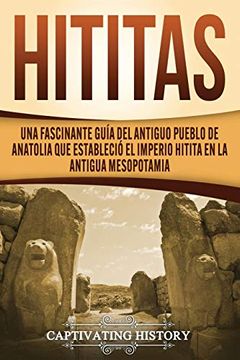 portada Hititas: Una Fascinante Guía del Antiguo Pueblo de Anatolia que Estableció el Imperio Hitita en la Antigua Mesopotamia (in Spanish)