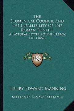 portada the ecumenical council and the infallibility of the roman pontiff: a pastoral letter to the clergy, etc. (1869) (en Inglés)