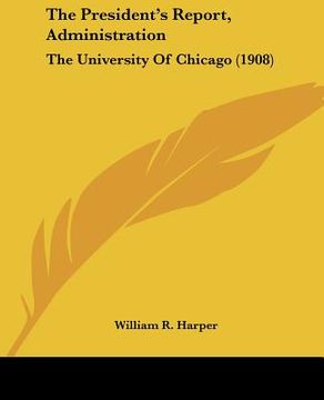 portada the president's report, administration: the university of chicago (1908) (en Inglés)
