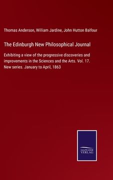 portada The Edinburgh New Philosophical Journal: Exhibiting a view of the progressive discoveries and improvements in the Sciences and the Arts. Vol. 17. New